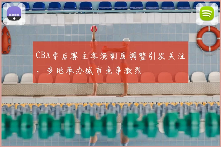 CBA季后赛主客场制度调整引发关注，多地承办城市竞争激烈