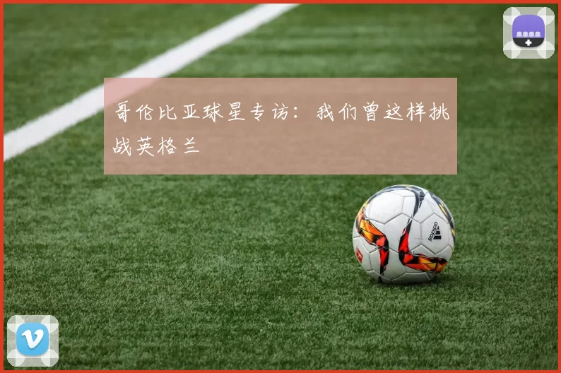 哥伦比亚球星专访:我们曾这样挑战英格兰