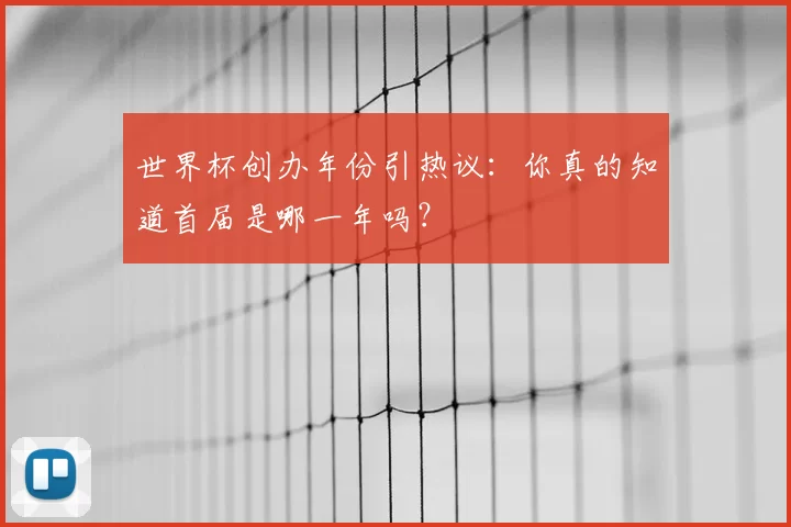 世界杯创办年份引热议:你真的知道首届是哪一年吗?
