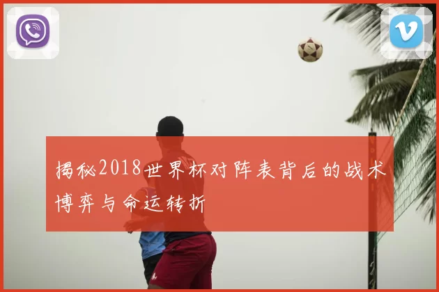 揭秘2018世界杯对阵表背后的战术博弈与命运转折