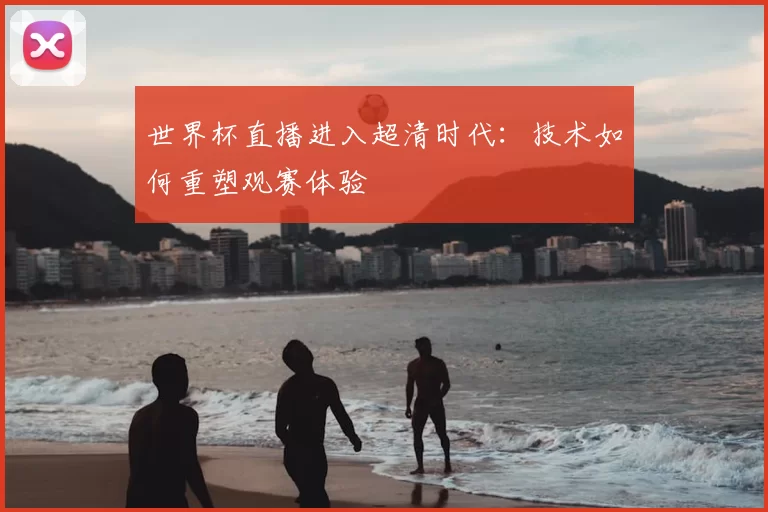 世界杯直播进入超清时代:技术如何重塑观赛体验