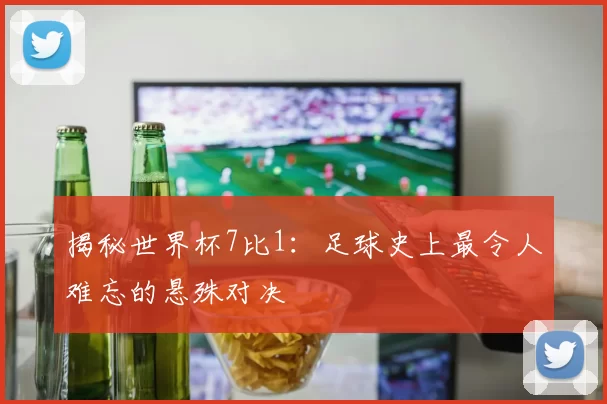 揭秘世界杯7比1:足球史上最令人难忘的悬殊对决