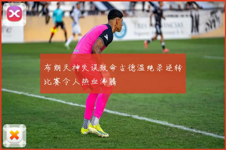 布朗天神失误致命古德温绝杀逆转比赛令人热血沸腾