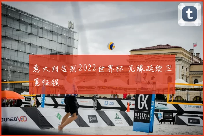意大利告别2022世界杯 无缘延续卫冕征程