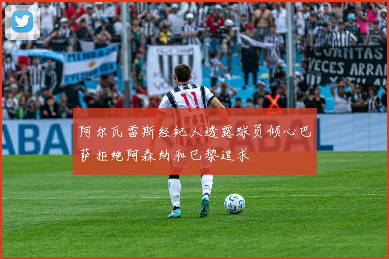阿尔瓦雷斯经纪人透露球员倾心巴萨拒绝阿森纳和巴黎追求