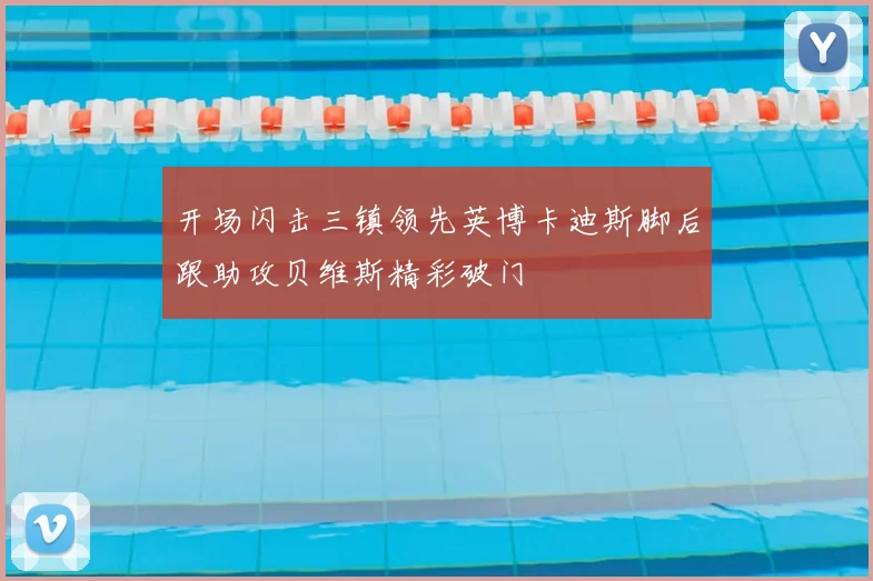 开场闪击三镇领先英博卡迪斯脚后跟助攻贝维斯精彩破门