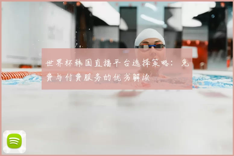 世界杯韩国直播平台选择策略：免费与付费服务的优劣解读