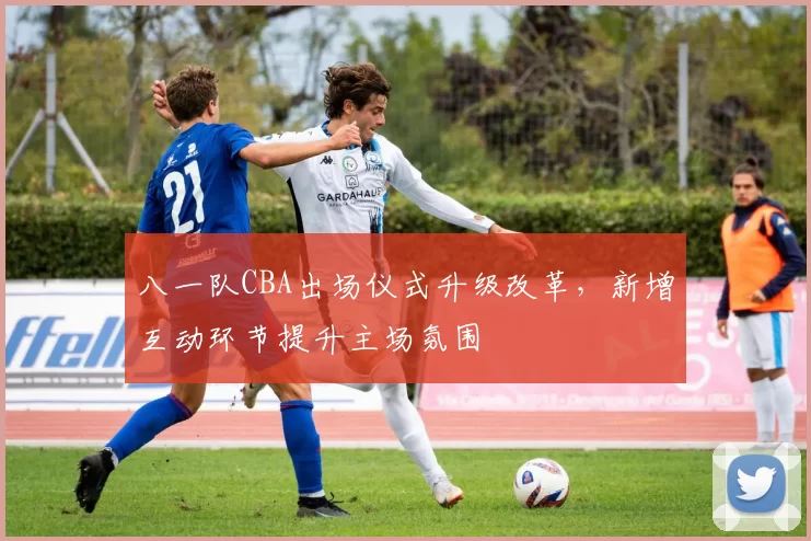 八一队CBA出场仪式升级改革,新增互动环节提升主场氛围