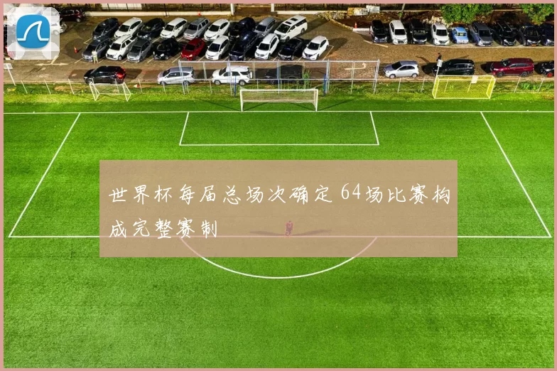 世界杯每届总场次确定 64场比赛构成完整赛制
