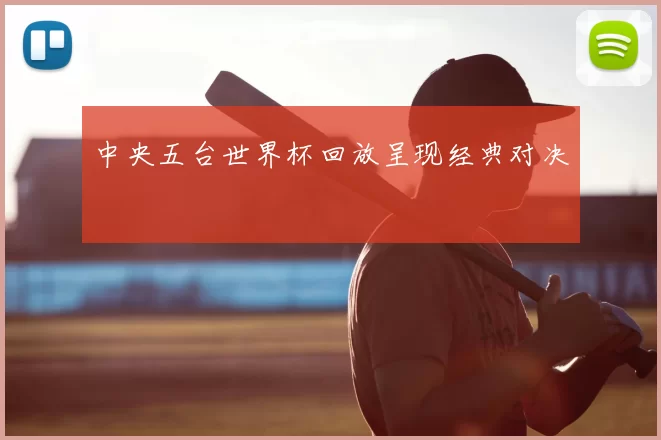 中央五台世界杯回放呈现经典对决