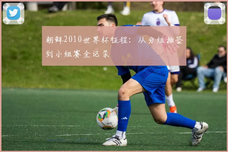 朝鲜2010世界杯征程:从分组抽签到小组赛全记录