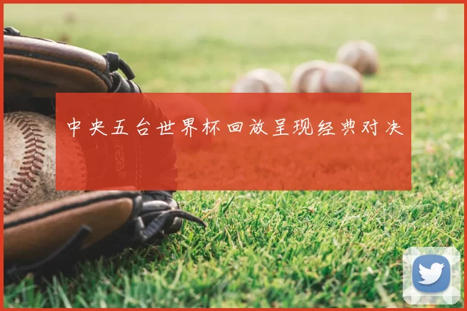 中央五台世界杯回放呈现经典对决