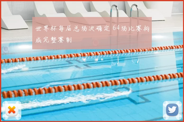 世界杯每届总场次确定 64场比赛构成完整赛制
