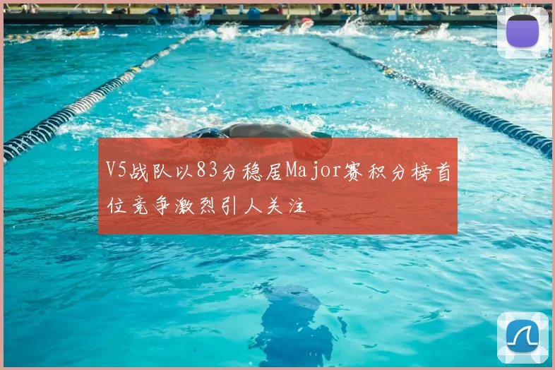 V5战队以83分稳居Major赛积分榜首位竞争激烈引人关注