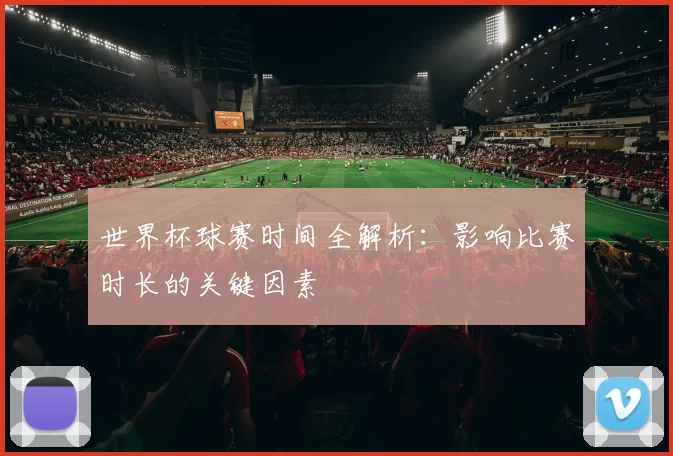 世界杯球赛时间全解析:影响比赛时长的关键因素