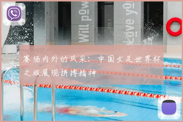 赛场内外的风采:中国女足世界杯之旅展现拼搏精神