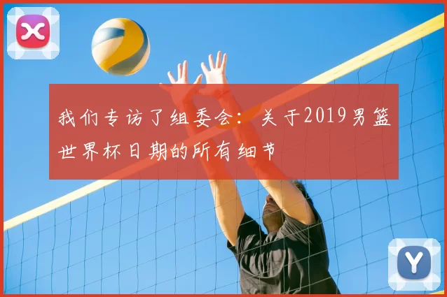 我们专访了组委会:关于2019男篮世界杯日期的所有细节