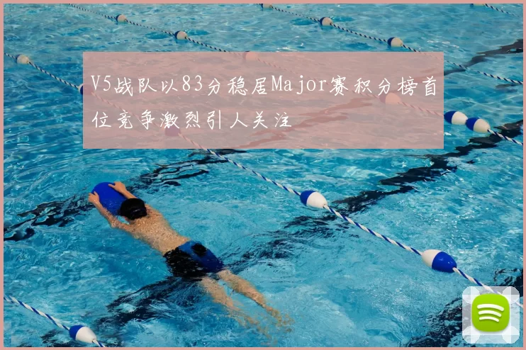 V5战队以83分稳居Major赛积分榜首位竞争激烈引人关注