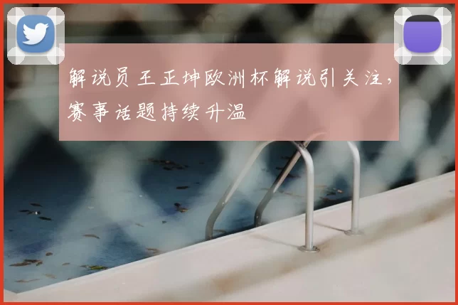 解说员王正坤欧洲杯解说引关注，赛事话题持续升温