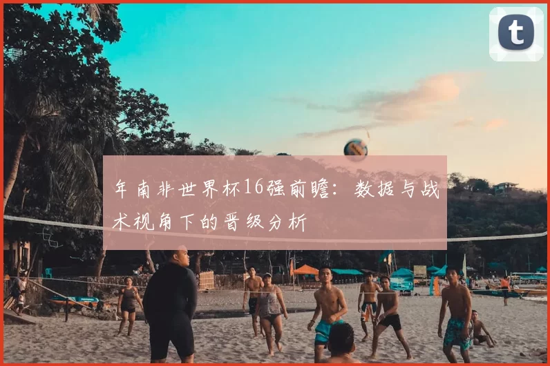 年南非世界杯16强前瞻：数据与战术视角下的晋级分析