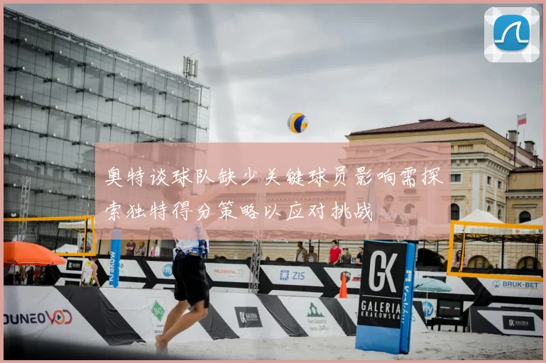 奥特谈球队缺少关键球员影响需探索独特得分策略以应对挑战
