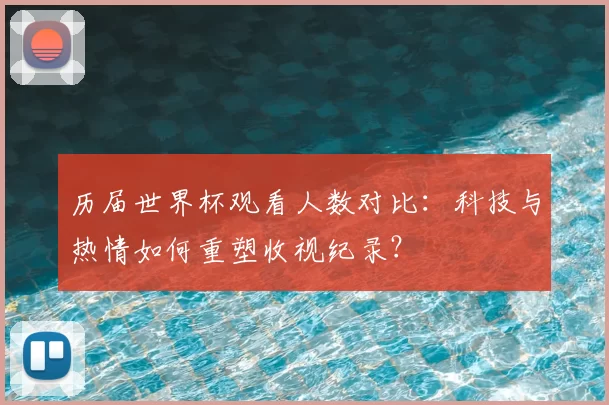 历届世界杯观看人数对比:科技与热情如何重塑收视纪录?