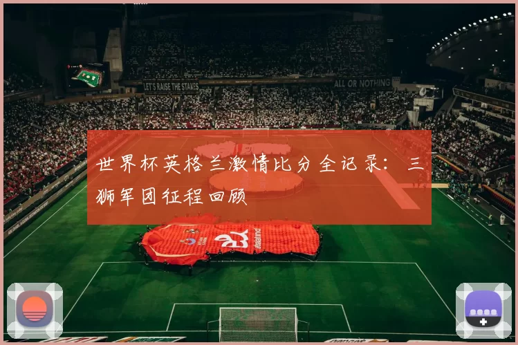 世界杯英格兰激情比分全记录：三狮军团征程回顾
