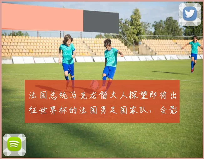 法国总统马克龙偕夫人探望即将出征世界杯的法国男足国家队，合影时一把将姆巴佩拉到身边“更显眼的位置”