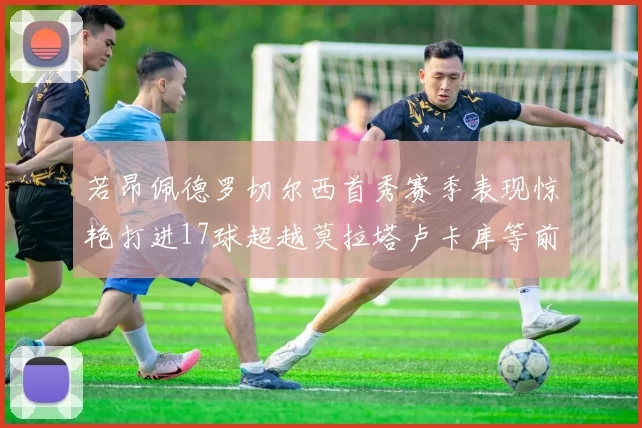 若昂佩德罗切尔西首秀赛季表现惊艳打进17球超越莫拉塔卢卡库等前锋