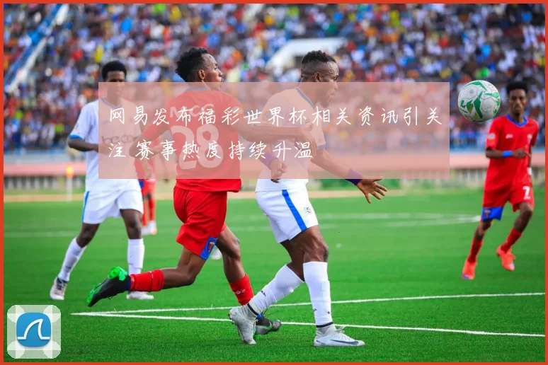 网易发布福彩世界杯相关资讯引关注 赛事热度持续升温