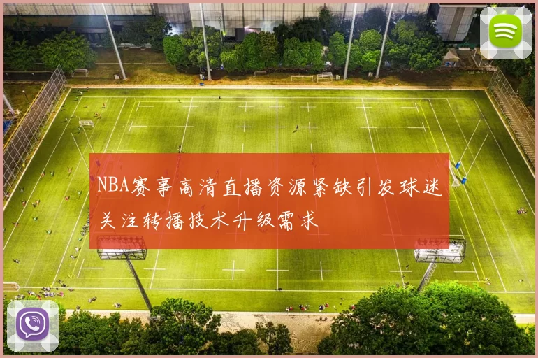 NBA赛事高清直播资源紧缺引发球迷关注转播技术升级需求
