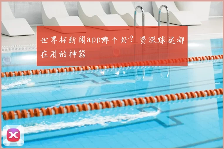世界杯新闻app哪个好?资深球迷都在用的神器