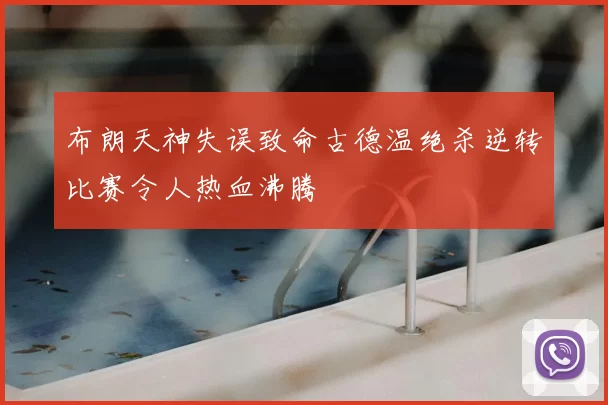 布朗天神失误致命古德温绝杀逆转比赛令人热血沸腾