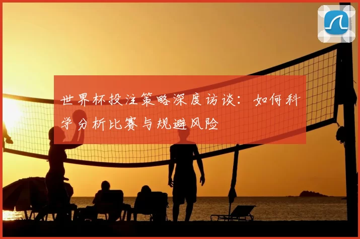 世界杯投注策略深度访谈:如何科学分析比赛与规避风险