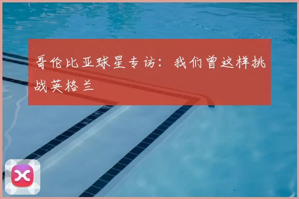 哥伦比亚球星专访：我们曾这样挑战英格兰