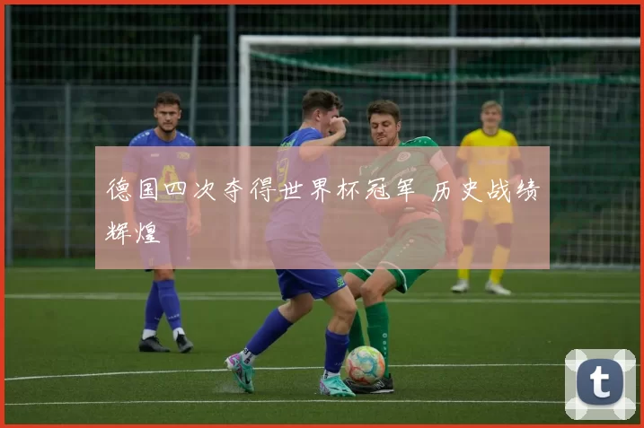 德国四次夺得世界杯冠军 历史战绩辉煌