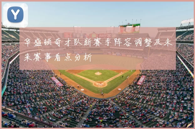 华盛顿奇才队新赛季阵容调整及未来赛事看点分析