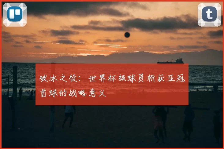 破冰之役:世界杯级球员斩获亚冠首球的战略意义