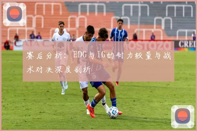 赛后分析:EDG与IG的耐力较量与战术对决深度剖析