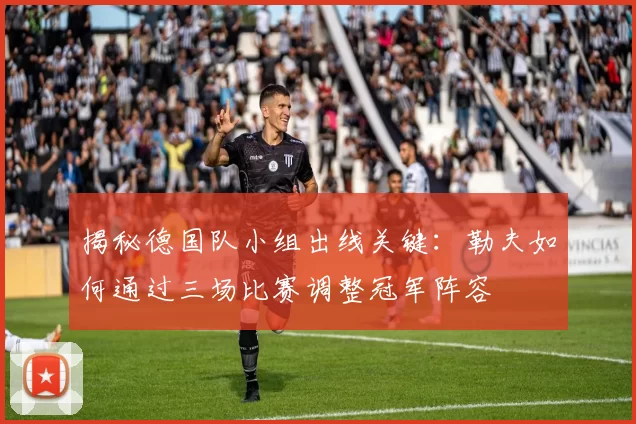 揭秘德国队小组出线关键:勒夫如何通过三场比赛调整冠军阵容