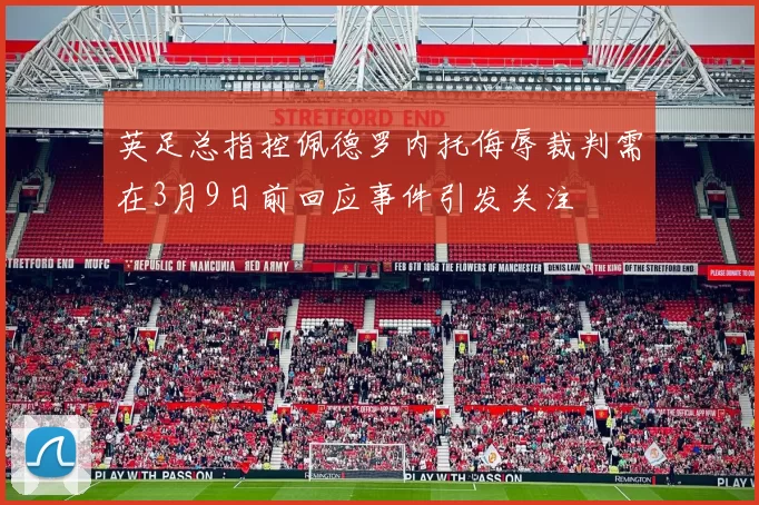 英足总指控佩德罗内托侮辱裁判需在3月9日前回应事件引发关注