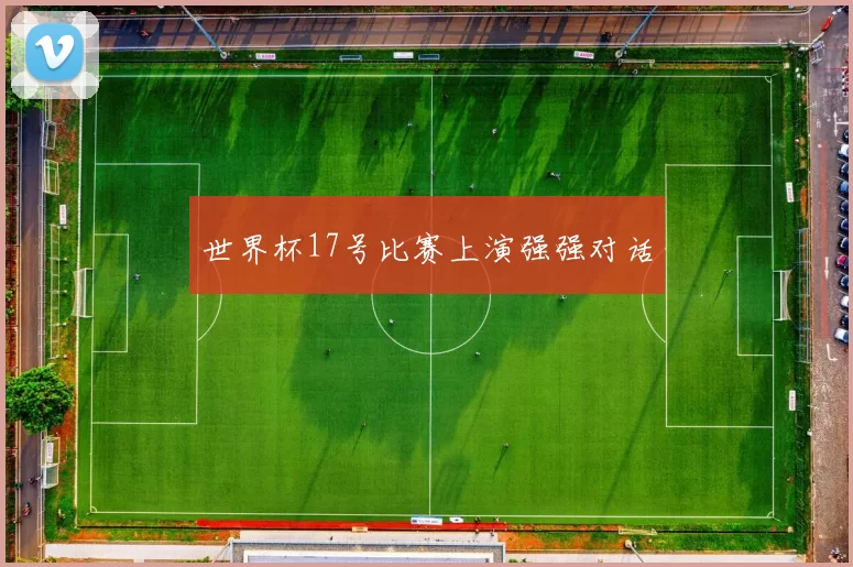 世界杯17号比赛上演强强对话