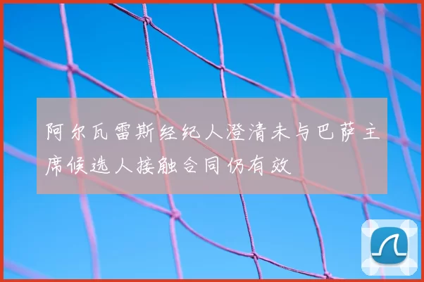 阿尔瓦雷斯经纪人澄清未与巴萨主席候选人接触合同仍有效