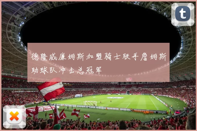 德隆威廉姆斯加盟骑士联手詹姆斯助球队冲击总冠军
