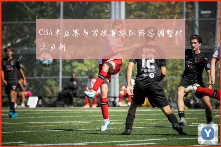CBA季后赛与常规赛球队阵容调整对比分析