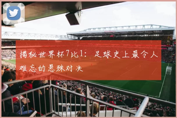 揭秘世界杯7比1：足球史上最令人难忘的悬殊对决