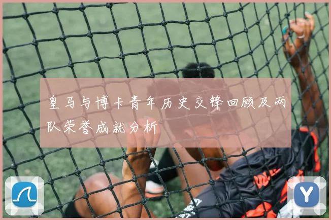 皇马与博卡青年历史交锋回顾及两队荣誉成就分析