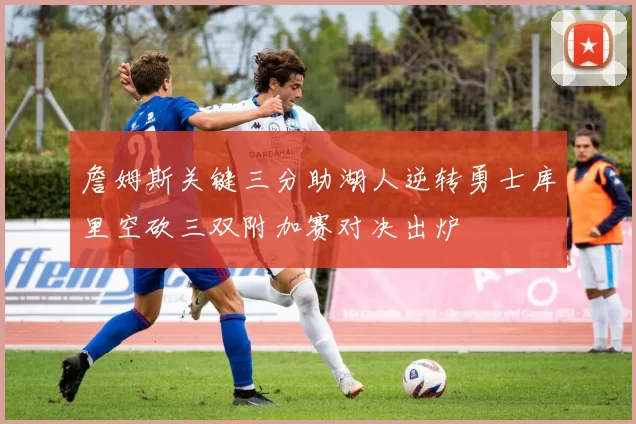 詹姆斯关键三分助湖人逆转勇士库里空砍三双附加赛对决出炉