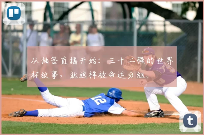 从抽签直播开始:三十二强的世界杯故事,就这样被命运分组。