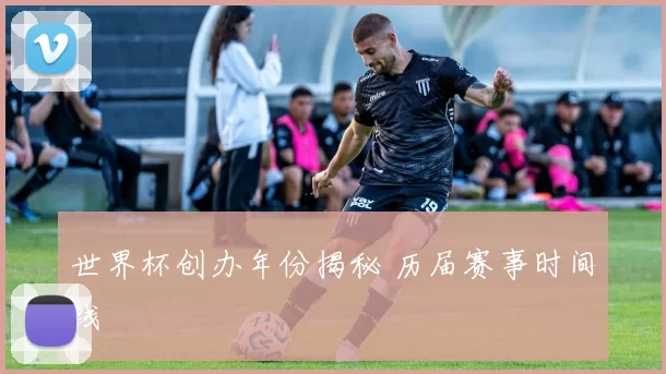 世界杯创办年份揭秘 历届赛事时间线